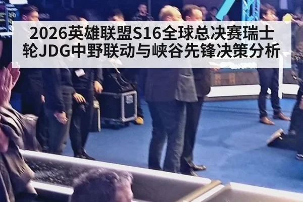 2026英雄联盟S16全球总决赛瑞士轮JDG中野联动与峡谷先锋决策分析