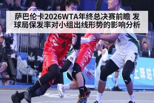 萨巴伦卡2026WTA年终总决赛前瞻 发球局保发率对小组出线形势的影响分析