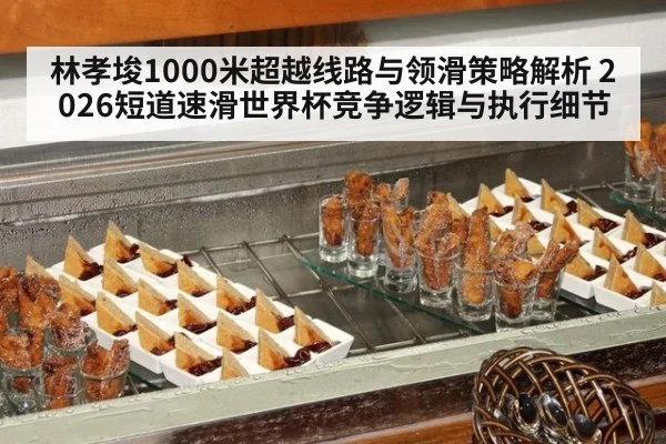 林孝埈1000米超越线路与领滑策略解析 2026短道速滑世界杯竞争逻辑与执行细节